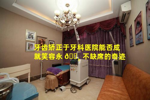 牙齿矫正于牙科医院能否成就笑容永 🌸 不缺席的奇迹